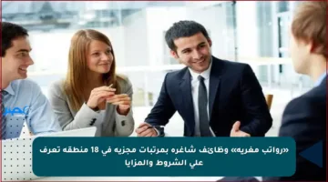 «رواتب مغرية» وظائف شاغرة بمرتبات مجزية في 18 منطقة تعرف على الشروط والمزايا